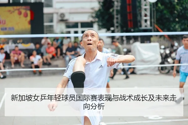 新加坡女乒年轻球员国际赛表现与战术成长及未来走向分析