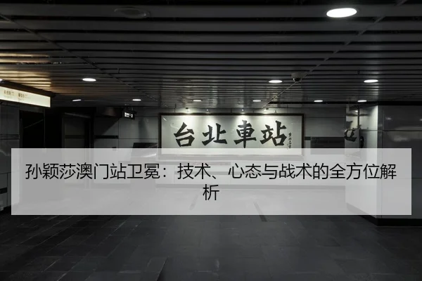 孙颖莎澳门站卫冕：技术、心态与战术的全方位解析