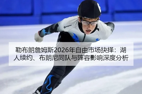 勒布朗詹姆斯2026年自由市场抉择：湖人续约、布朗尼同队与阵容影响深度分析