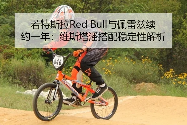 若特斯拉Red Bull与佩雷兹续约一年：维斯塔潘搭配稳定性解析
