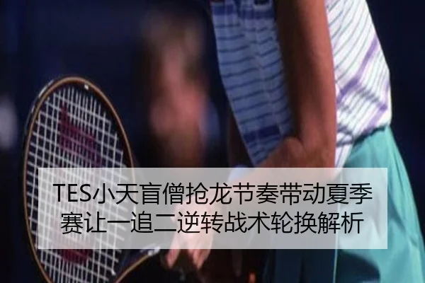 TES小天盲僧抢龙节奏带动夏季赛让一追二逆转战术轮换解析