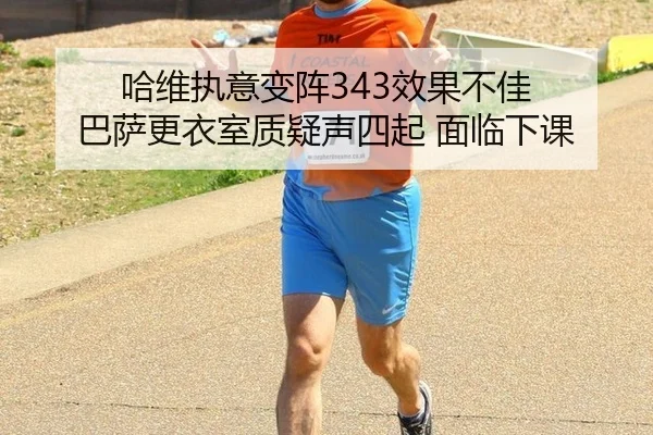 哈维执意变阵343效果不佳 巴萨更衣室质疑声四起 面临下课