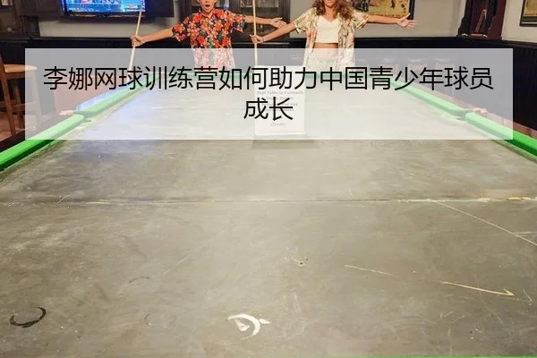 李娜网球训练营如何助力中国青少年球员成长