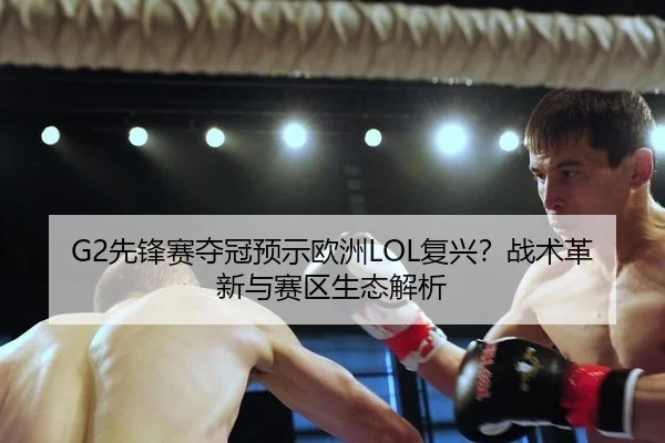 G2先锋赛夺冠预示欧洲LOL复兴？战术革新与赛区生态解析